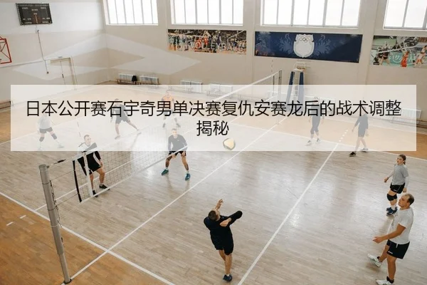 日本公开赛石宇奇男单决赛复仇安赛龙后的战术调整揭秘